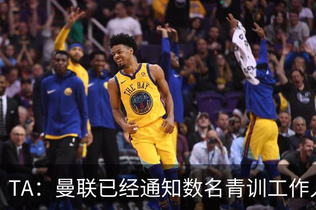 TA：曼联已经通知数名青训工作人员可能将被裁掉